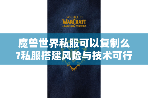 魔兽世界私服可以复制么?私服搭建风险与技术可行性全解析