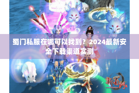 蜀门私服在哪可以找到？2024最新安全下载渠道实测