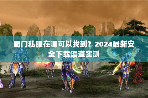 蜀门私服在哪可以找到？2024最新安全下载渠道实测