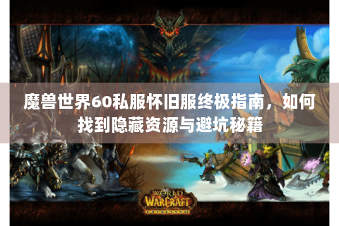 魔兽世界60私服怀旧服终极指南，如何找到隐藏资源与避坑秘籍