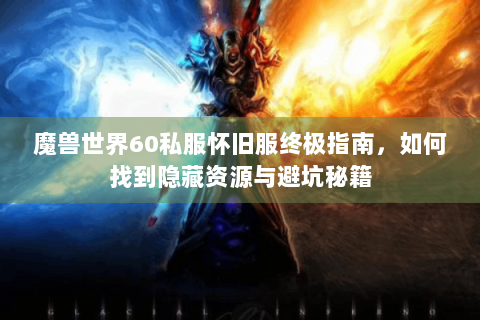 魔兽世界60私服怀旧服终极指南，如何找到隐藏资源与避坑秘籍