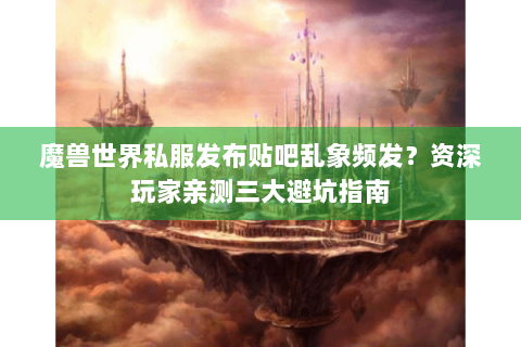 魔兽世界私服发布贴吧乱象频发？资深玩家亲测三大避坑指南