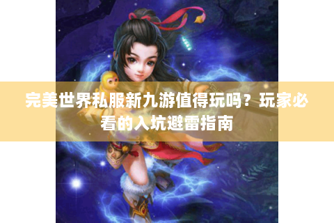 完美世界私服新九游值得玩吗？玩家必看的入坑避雷指南