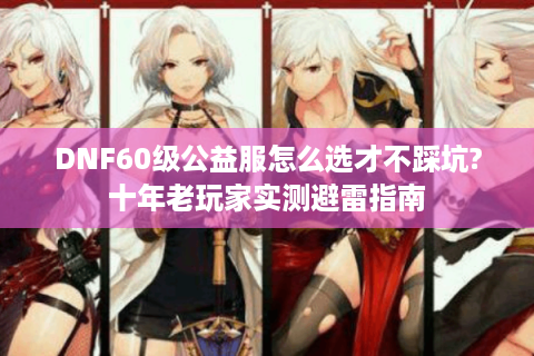 DNF60级公益服怎么选才不踩坑?十年老玩家实测避雷指南