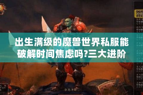 出生满级的魔兽世界私服能破解时间焦虑吗?三大进阶玩法实测报告