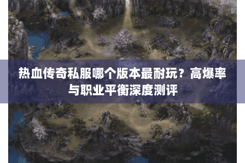 热血传奇私服哪个版本最耐玩？高爆率与职业平衡深度测评