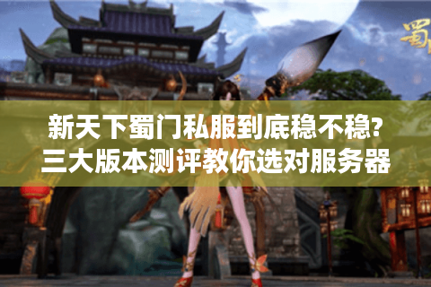 新天下蜀门私服到底稳不稳?三大版本测评教你选对服务器