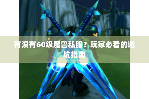 有没有60级魔兽私服？玩家必看的避坑指南