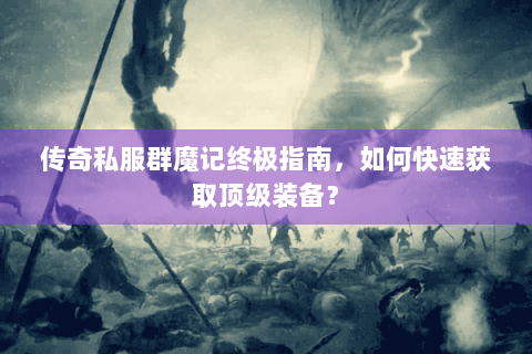 传奇私服群魔记终极指南，如何快速获取顶级装备？