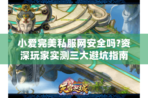 小爱完美私服网安全吗?资深玩家实测三大避坑指南