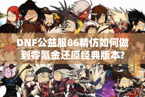 DNF公益服86精仿如何做到零氪金还原经典版本?