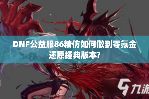 DNF公益服86精仿如何做到零氪金还原经典版本?