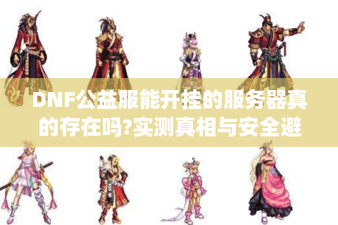 DNF公益服能开挂的服务器真的存在吗?实测真相与安全避坑指南