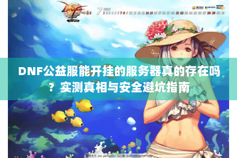 DNF公益服能开挂的服务器真的存在吗？实测真相与安全避坑指南