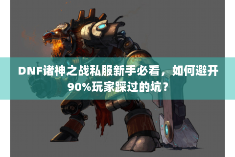 DNF诸神之战私服新手必看，如何避开90%玩家踩过的坑？