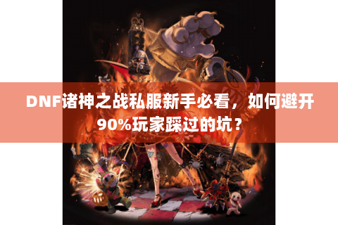 DNF诸神之战私服新手必看，如何避开90%玩家踩过的坑？