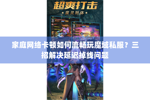 家庭网络卡顿如何流畅玩魔域私服？三招解决延迟掉线问题