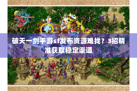 破天一剑手游sf发布资源难找？3招精准获取稳定渠道