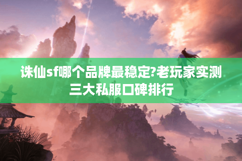 诛仙sf哪个品牌最稳定?老玩家实测三大私服口碑排行