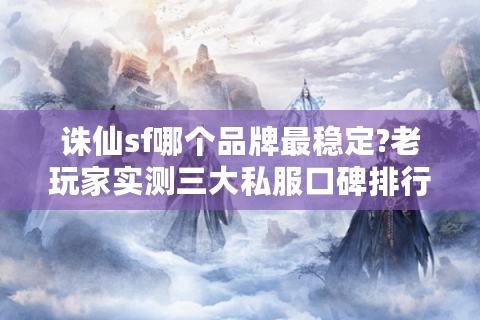 诛仙sf哪个品牌最稳定?老玩家实测三大私服口碑排行