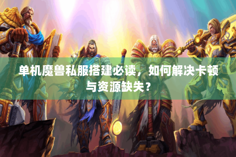 单机魔兽私服搭建必读，如何解决卡顿与资源缺失？