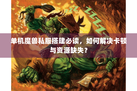 单机魔兽私服搭建必读，如何解决卡顿与资源缺失？