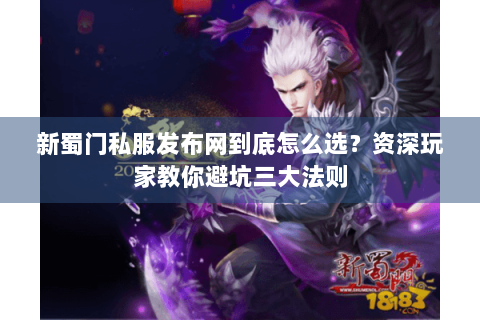 新蜀门私服发布网到底怎么选？资深玩家教你避坑三大法则