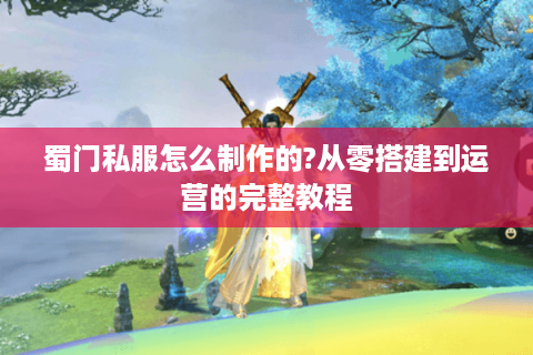 蜀门私服怎么制作的?从零搭建到运营的完整教程