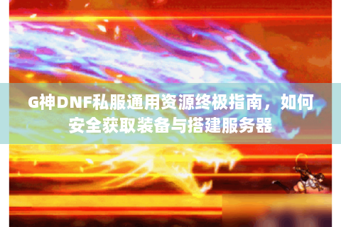 G神DNF私服通用资源终极指南，如何安全获取装备与搭建服务器