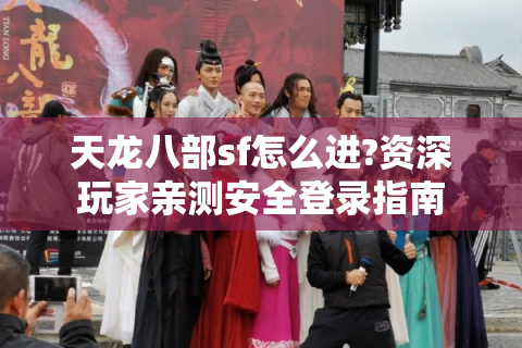 天龙八部sf怎么进?资深玩家亲测安全登录指南