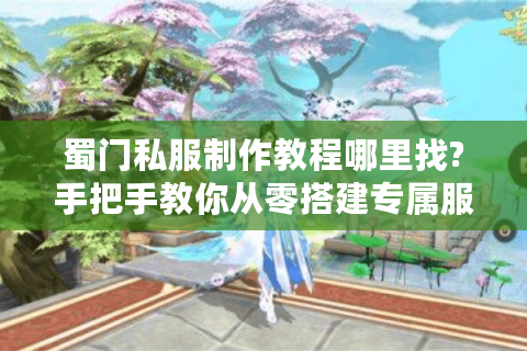 蜀门私服制作教程哪里找?手把手教你从零搭建专属服务器