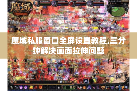 魔域私服窗口全屏设置教程,三分钟解决画面拉伸问题
