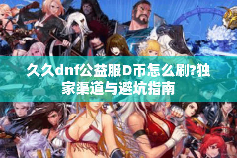 久久dnf公益服D币怎么刷?独家渠道与避坑指南