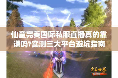 仙童完美国际私服直播真的靠谱吗?实测三大平台避坑指南