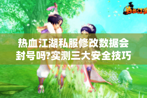 热血江湖私服修改数据会封号吗?实测三大安全技巧揭秘