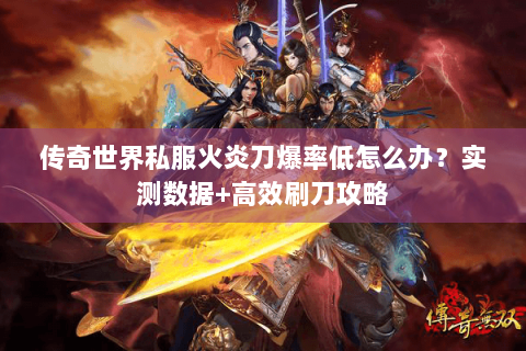 传奇世界私服火炎刀爆率低怎么办？实测数据+高效刷刀攻略