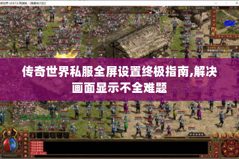 传奇世界私服全屏设置终极指南,解决画面显示不全难题