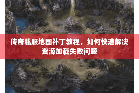 传奇私服地图补丁教程，如何快速解决资源加载失败问题