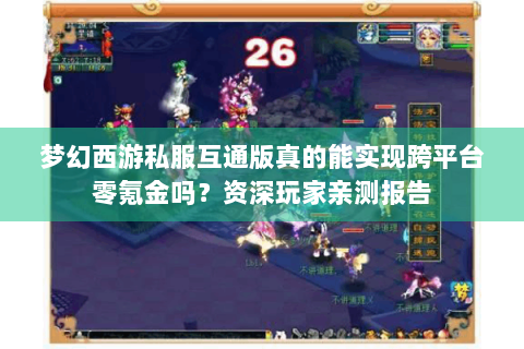 梦幻西游私服互通版真的能实现跨平台零氪金吗？资深玩家亲测报告