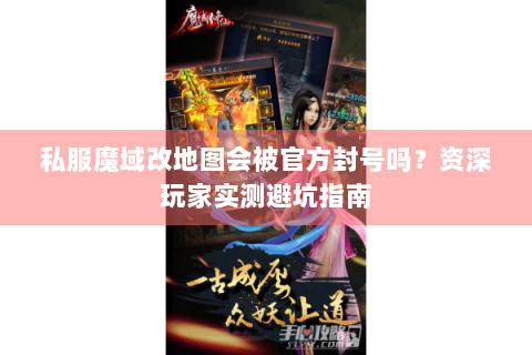 私服魔域改地图会被官方封号吗？资深玩家实测避坑指南