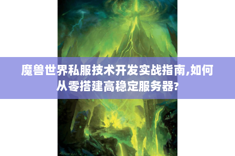 魔兽世界私服技术开发实战指南,如何从零搭建高稳定服务器?