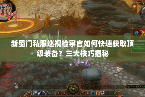 新蜀门私服巡视检察官如何快速获取顶级装备？三大技巧揭秘