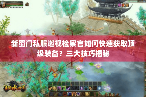 新蜀门私服巡视检察官如何快速获取顶级装备？三大技巧揭秘