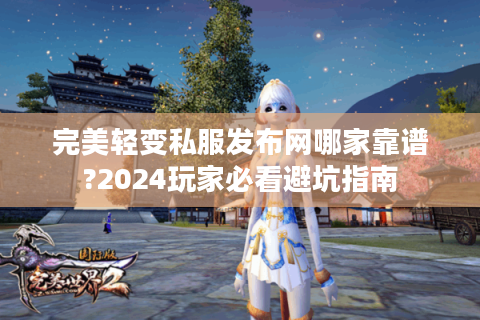 完美轻变私服发布网哪家靠谱?2024玩家必看避坑指南