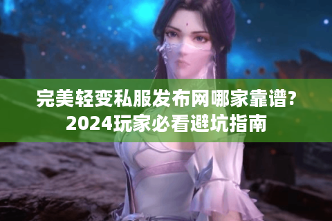 完美轻变私服发布网哪家靠谱?2024玩家必看避坑指南