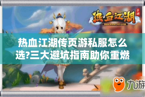 热血江湖传页游私服怎么选?三大避坑指南助你重燃武侠梦