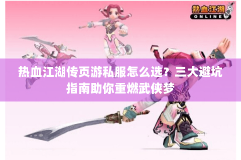 热血江湖传页游私服怎么选？三大避坑指南助你重燃武侠梦