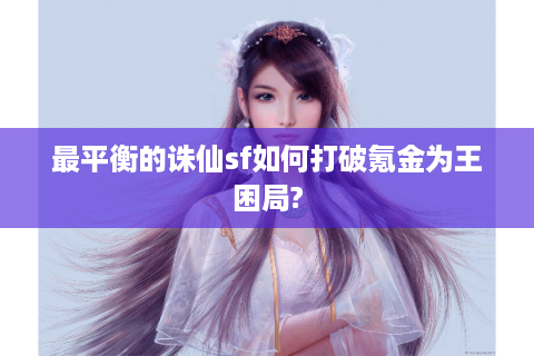 最平衡的诛仙sf如何打破氪金为王困局?
