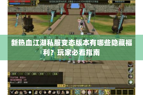 新热血江湖私服变态版本有哪些隐藏福利？玩家必看指南