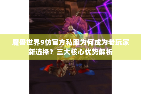 魔兽世界9仿官方私服为何成为老玩家新选择？三大核心优势解析